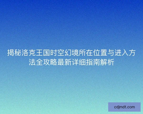 揭秘洛克王国时空幻境所在位置与进入方法全攻略最新详细指南解析