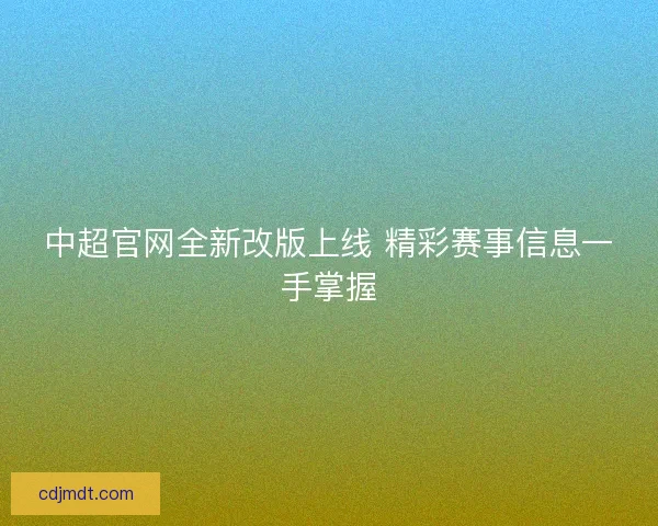 中超官网全新改版上线 精彩赛事信息一手掌握
